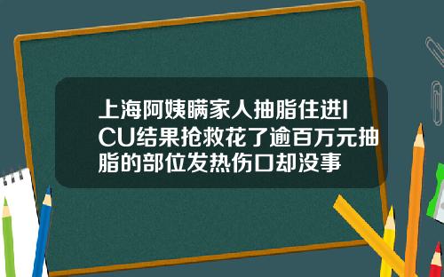 上海阿姨瞒家人抽脂住进ICU结果抢救花了逾百万元抽脂的部位发热伤口却没事
