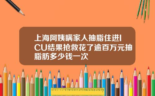 上海阿姨瞒家人抽脂住进ICU结果抢救花了逾百万元抽脂肪多少钱一次