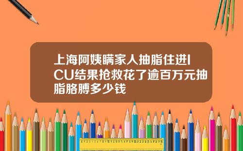 上海阿姨瞒家人抽脂住进ICU结果抢救花了逾百万元抽脂胳膊多少钱
