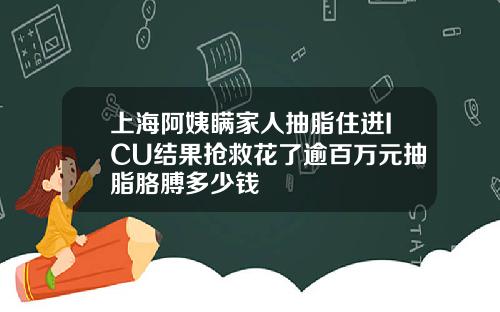 上海阿姨瞒家人抽脂住进ICU结果抢救花了逾百万元抽脂胳膊多少钱