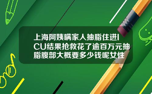 上海阿姨瞒家人抽脂住进ICU结果抢救花了逾百万元抽脂腹部大概要多少钱呢女性