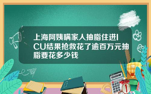 上海阿姨瞒家人抽脂住进ICU结果抢救花了逾百万元抽脂要花多少钱