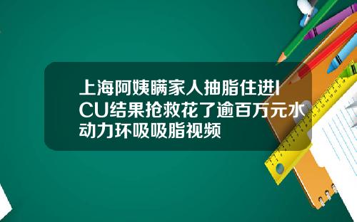 上海阿姨瞒家人抽脂住进ICU结果抢救花了逾百万元水动力环吸吸脂视频