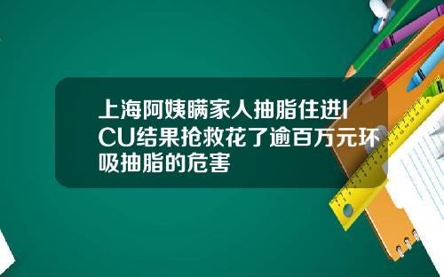 上海阿姨瞒家人抽脂住进ICU结果抢救花了逾百万元环吸抽脂的危害