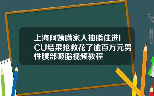 上海阿姨瞒家人抽脂住进ICU结果抢救花了逾百万元男性腹部吸脂视频教程