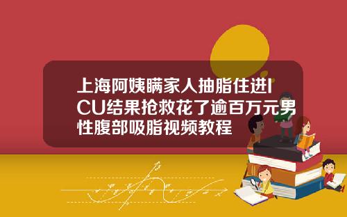 上海阿姨瞒家人抽脂住进ICU结果抢救花了逾百万元男性腹部吸脂视频教程