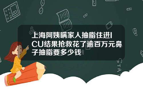 上海阿姨瞒家人抽脂住进ICU结果抢救花了逾百万元鼻子抽脂要多少钱