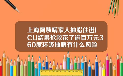 上海阿姨瞒家人抽脂住进ICU结果抢救花了逾百万元360度环吸抽脂有什么风险