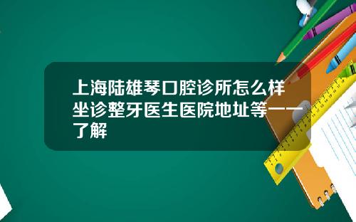上海陆雄琴口腔诊所怎么样坐诊整牙医生医院地址等一一了解