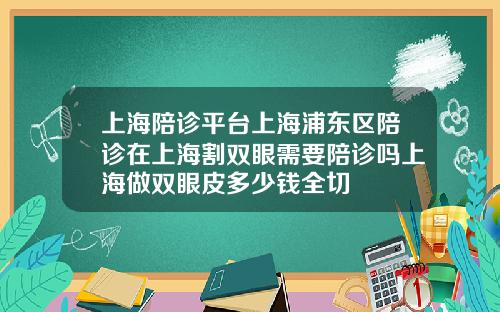 上海陪诊平台上海浦东区陪诊在上海割双眼需要陪诊吗上海做双眼皮多少钱全切