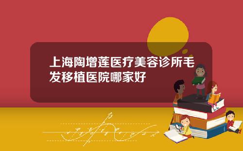 上海陶增莲医疗美容诊所毛发移植医院哪家好