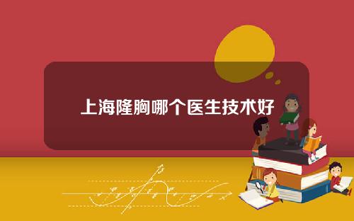 上海隆胸哪个医生技术好