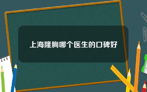 上海隆胸哪个医生的口碑好