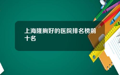 上海隆胸好的医院排名榜前十名