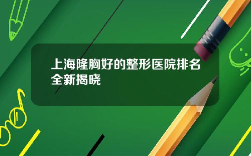 上海隆胸好的整形医院排名全新揭晓