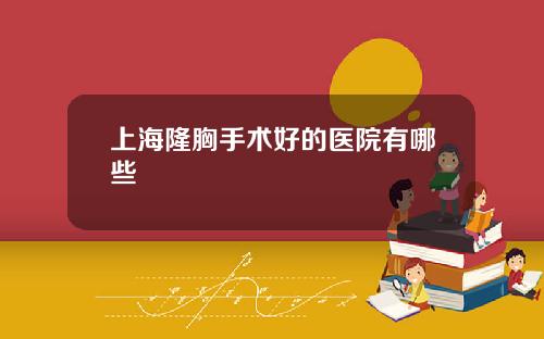 上海隆胸手术好的医院有哪些