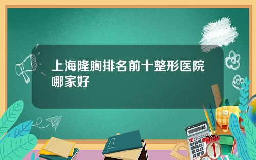 上海隆胸排名前十整形医院哪家好