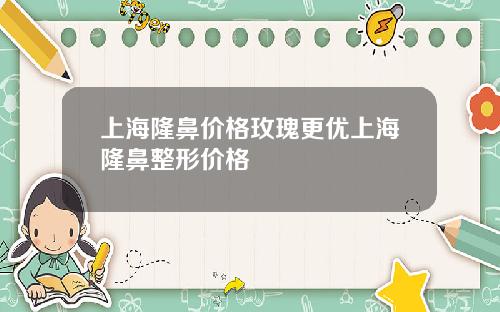 上海隆鼻价格玫瑰更优上海隆鼻整形价格