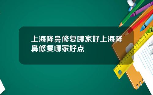 上海隆鼻修复哪家好上海隆鼻修复哪家好点