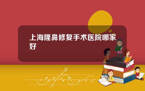 上海隆鼻修复手术医院哪家好