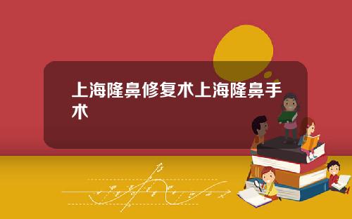 上海隆鼻修复术上海隆鼻手术