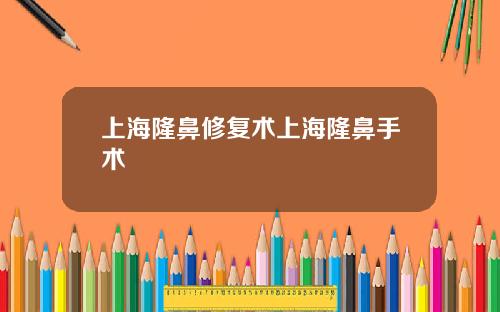 上海隆鼻修复术上海隆鼻手术