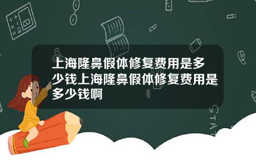 上海隆鼻假体修复费用是多少钱上海隆鼻假体修复费用是多少钱啊