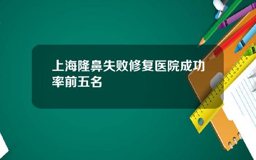 上海隆鼻失败修复医院成功率前五名
