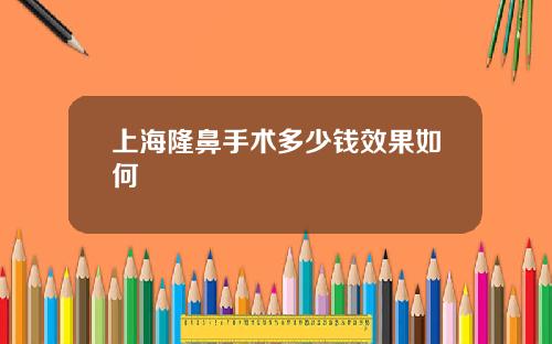 上海隆鼻手术多少钱效果如何