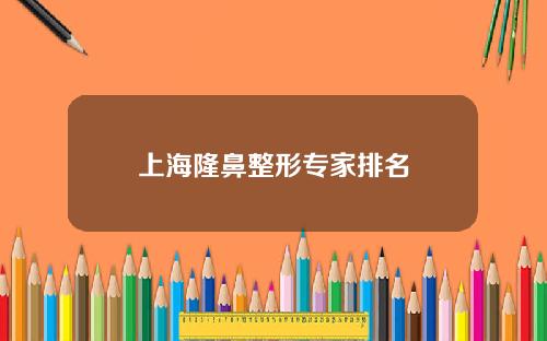 上海隆鼻整形专家排名