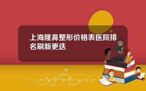 上海隆鼻整形价格表医院排名刷新更迭