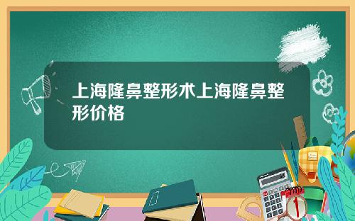 上海隆鼻整形术上海隆鼻整形价格