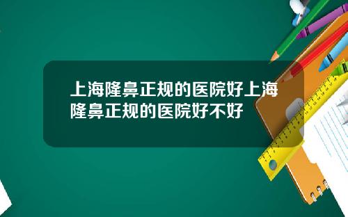 上海隆鼻正规的医院好上海隆鼻正规的医院好不好