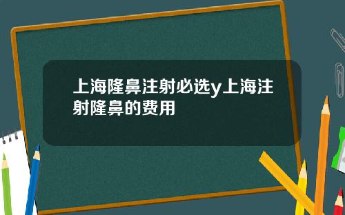上海隆鼻注射必选y上海注射隆鼻的费用