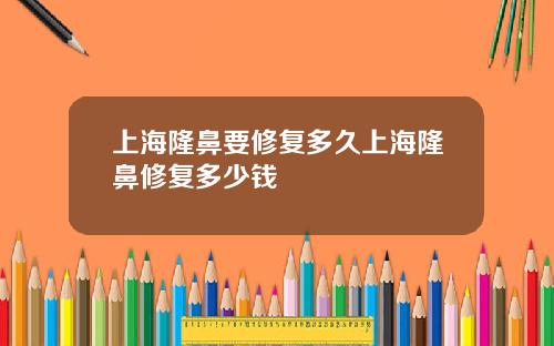 上海隆鼻要修复多久上海隆鼻修复多少钱