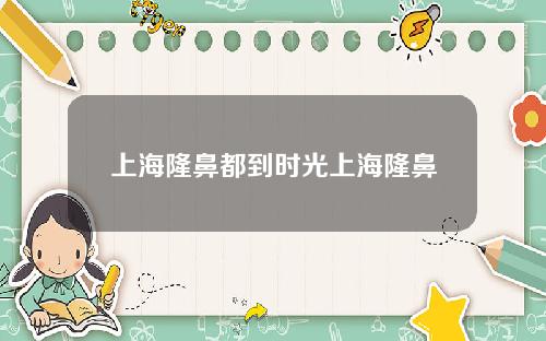 上海隆鼻都到时光上海隆鼻