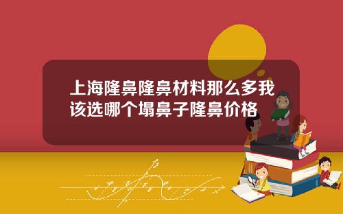 上海隆鼻隆鼻材料那么多我该选哪个塌鼻子隆鼻价格