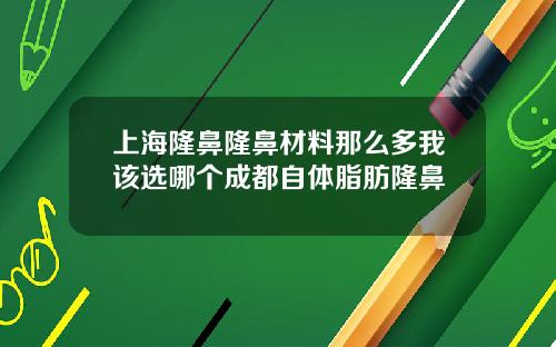 上海隆鼻隆鼻材料那么多我该选哪个成都自体脂肪隆鼻
