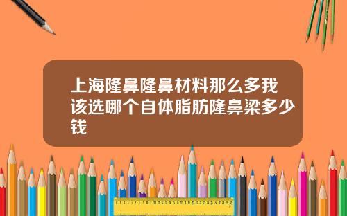 上海隆鼻隆鼻材料那么多我该选哪个自体脂肪隆鼻梁多少钱