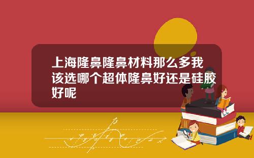 上海隆鼻隆鼻材料那么多我该选哪个超体隆鼻好还是硅胶好呢