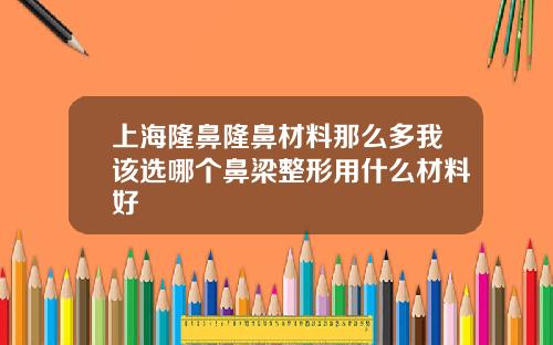 上海隆鼻隆鼻材料那么多我该选哪个鼻梁整形用什么材料好