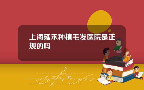 上海雍禾种植毛发医院是正规的吗