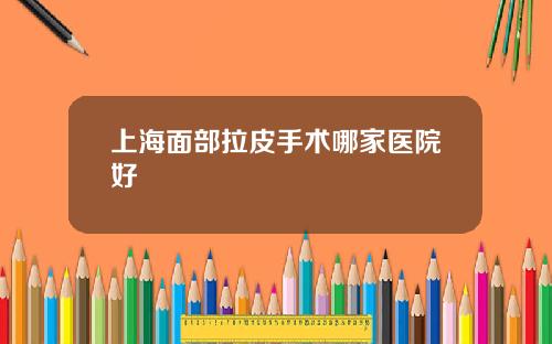 上海面部拉皮手术哪家医院好