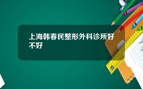 上海韩春民整形外科诊所好不好