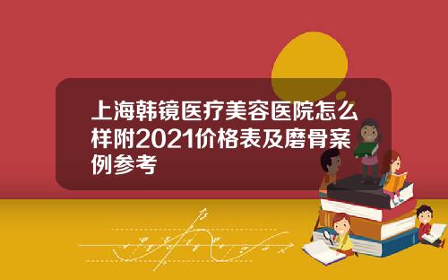 上海韩镜医疗美容医院怎么样附2021价格表及磨骨案例参考