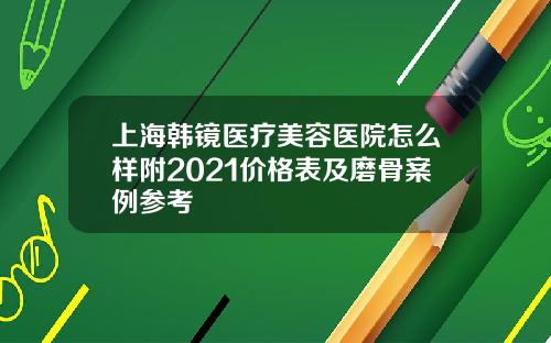 上海韩镜医疗美容医院怎么样附2021价格表及磨骨案例参考
