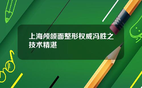 上海颅颌面整形权威冯胜之技术精湛