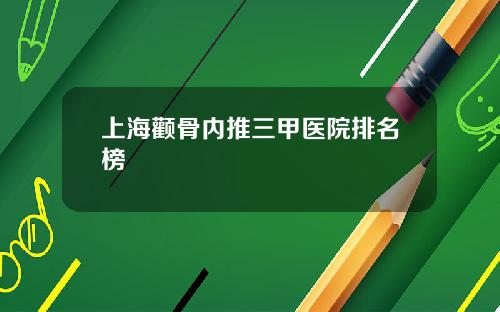 上海颧骨内推三甲医院排名榜