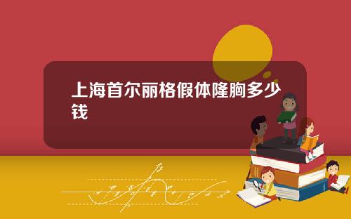 上海首尔丽格假体隆胸多少钱