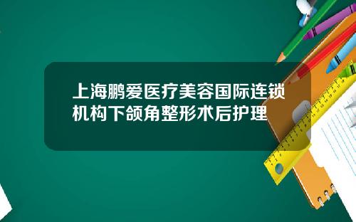上海鹏爱医疗美容国际连锁机构下颌角整形术后护理